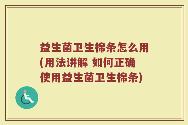 益生菌卫生棉条怎么用(用法讲解 如何正确使用益生菌卫生棉条)
