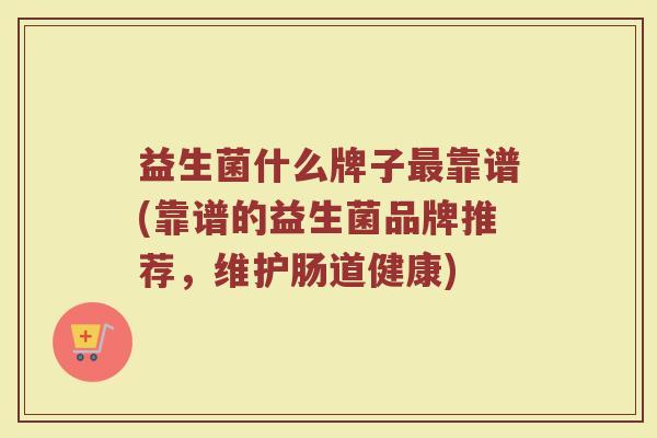 益生菌什么牌子最靠谱(靠谱的益生菌品牌推荐，维护肠道健康)