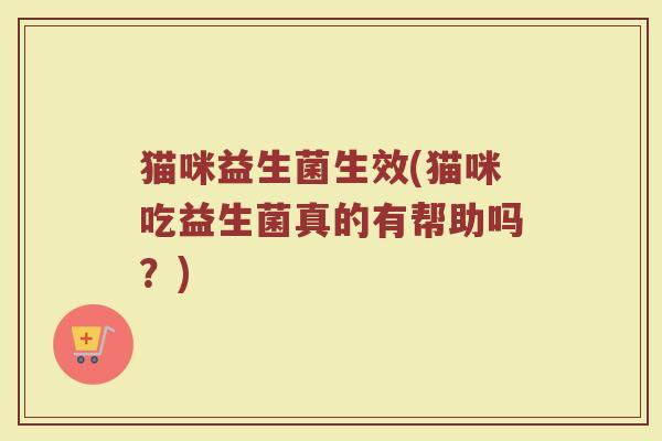 猫咪益生菌生效(猫咪吃益生菌真的有帮助吗？)