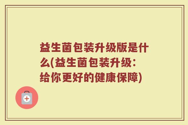 益生菌包装升级版是什么(益生菌包装升级：给你更好的健康保障)