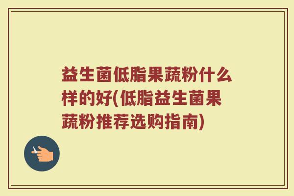 益生菌低脂果蔬粉什么样的好(低脂益生菌果蔬粉推荐选购指南)