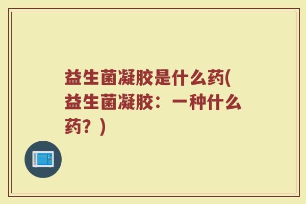益生菌凝胶是什么药(益生菌凝胶：一种什么药？)