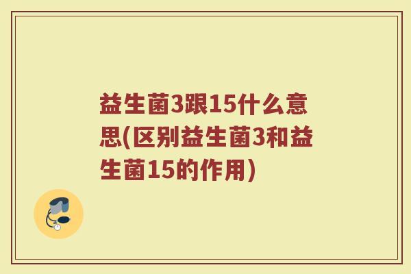益生菌3跟15什么意思(区别益生菌3和益生菌15的作用)