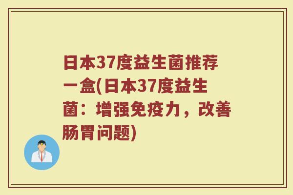 日本37度益生菌推荐一盒(日本37度益生菌：增强免疫力，改善肠胃问题)