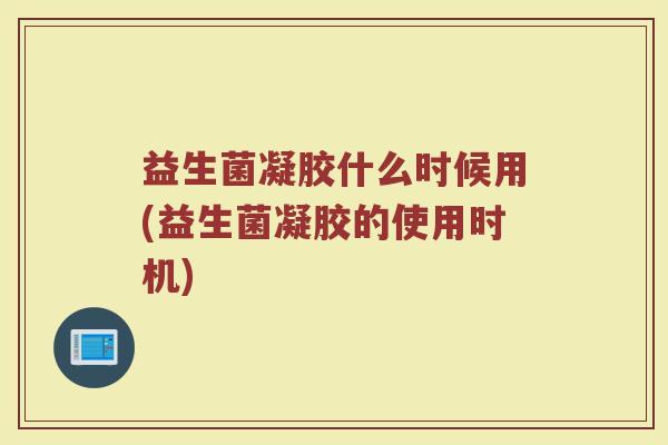 益生菌凝胶什么时候用(益生菌凝胶的使用时机)
