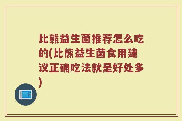 比熊益生菌推荐怎么吃的(比熊益生菌食用建议正确吃法就是好处多)