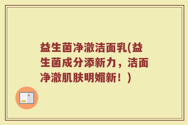 益生菌净澈洁面乳(益生菌成分添新力,洁面净澈肌肤明媚新!)