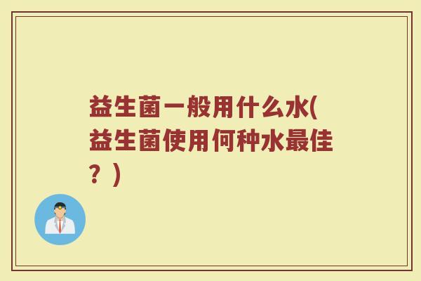 益生菌一般用什么水(益生菌使用何种水最佳？)