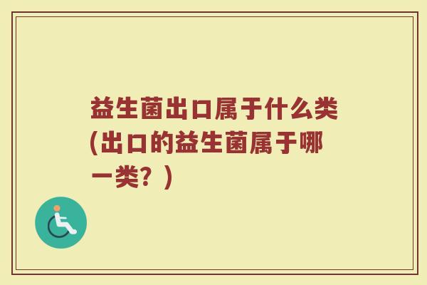 益生菌出口属于什么类(出口的益生菌属于哪一类？)