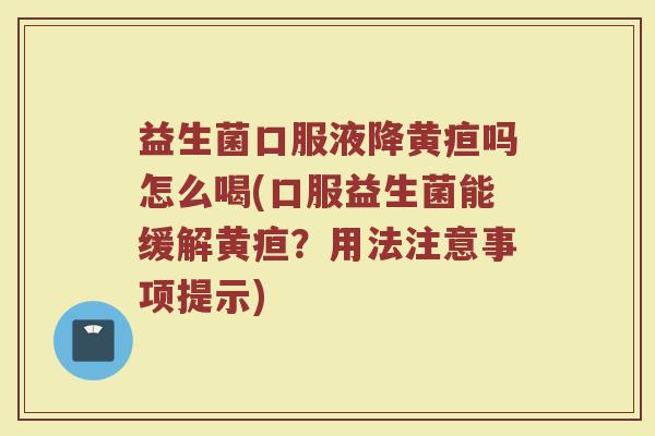 益生菌口服液降黄疸吗怎么喝(口服益生菌能缓解黄疸？用法注意事项提示)