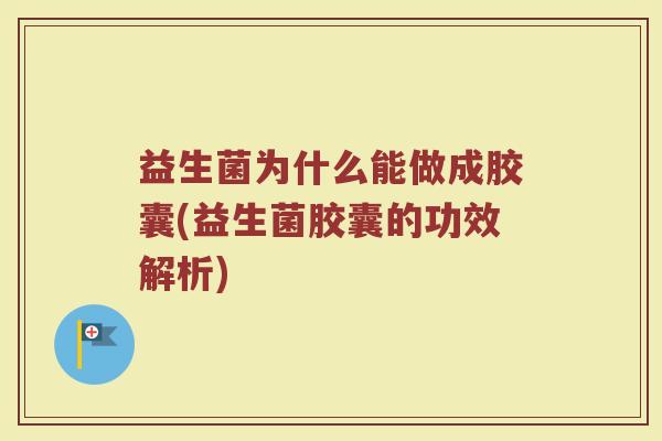益生菌为什么能做成胶囊(益生菌胶囊的功效解析)