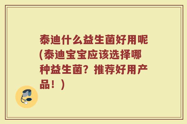 泰迪什么益生菌好用呢(泰迪宝宝应该选择哪种益生菌？推荐好用产品！)