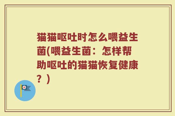 猫猫呕吐时怎么喂益生菌(喂益生菌：怎样帮助呕吐的猫猫恢复健康？)