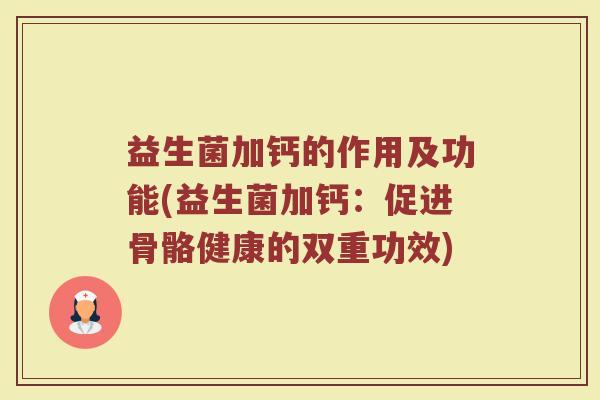 益生菌加钙的作用及功能(益生菌加钙：促进骨骼健康的双重功效)