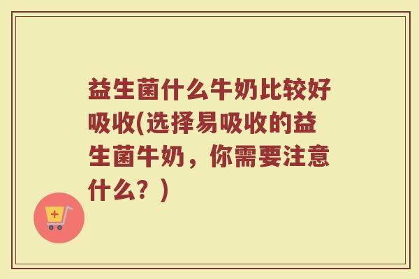 益生菌什么牛奶比较好吸收(选择易吸收的益生菌牛奶，你需要注意什么？)