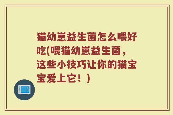 猫幼崽益生菌怎么喂好吃(喂猫幼崽益生菌，这些小技巧让你的猫宝宝爱上它！)