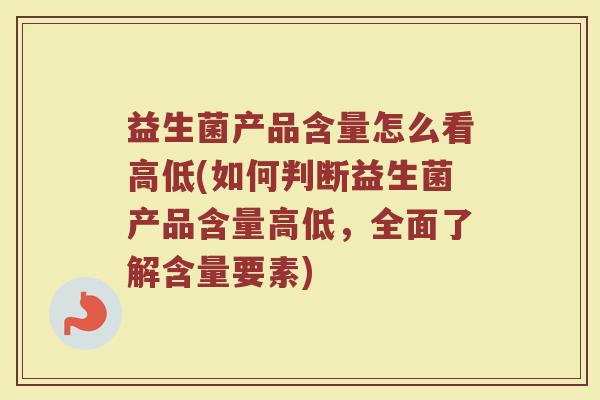 益生菌产品含量怎么看高低(如何判断益生菌产品含量高低，全面了解含量要素)