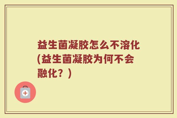 益生菌凝胶怎么不溶化(益生菌凝胶为何不会融化？)