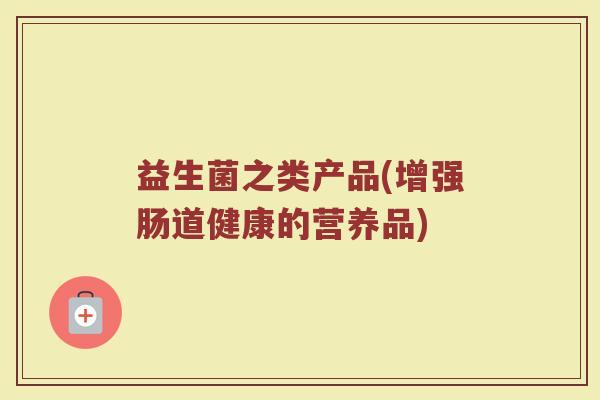 益生菌之类产品(增强肠道健康的营养品)