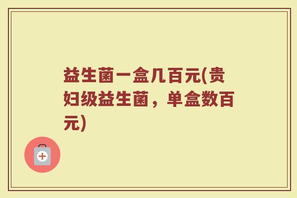 益生菌一盒几百元(贵妇级益生菌，单盒数百元)
