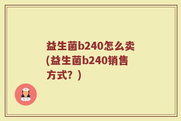 益生菌b240怎么卖(益生菌b240销售方式？)