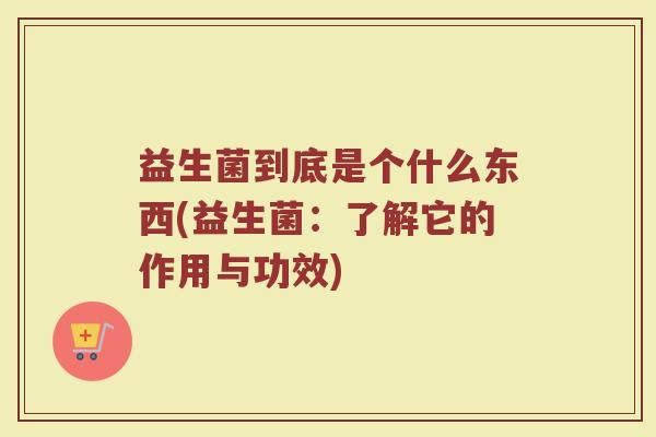 益生菌到底是个什么东西(益生菌:了解它的作用与功效)