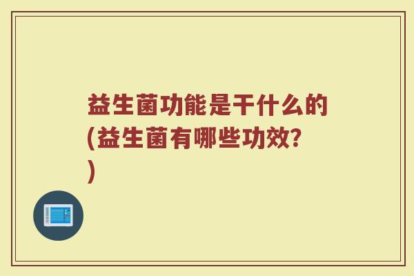 益生菌功能是干什么的(益生菌有哪些功效？)