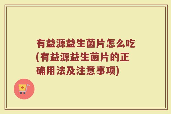 有益源益生菌片怎么吃(有益源益生菌片的正确用法及注意事项)