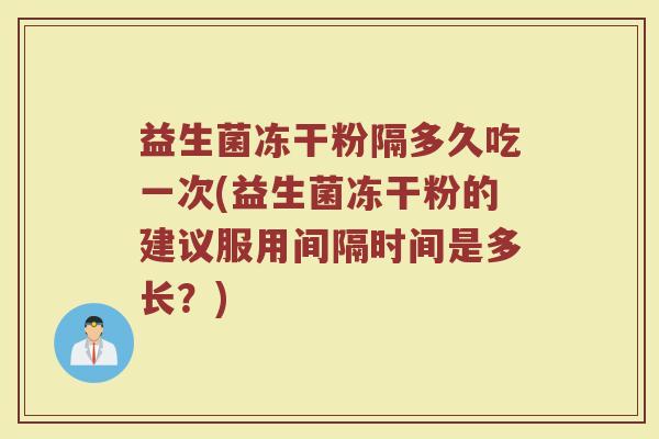 益生菌冻干粉隔多久吃一次(益生菌冻干粉的建议服用间隔时间是多长?)