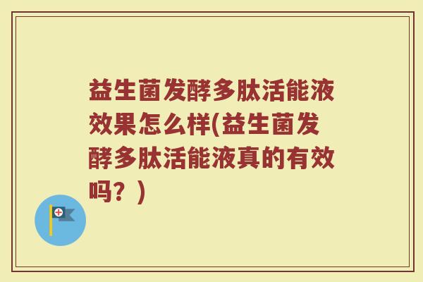 益生菌发酵多肽活能液效果怎么样(益生菌发酵多肽活能液真的有效吗？)