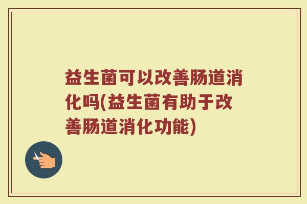益生菌可以改善肠道消化吗(益生菌有助于改善肠道消化功能)