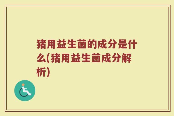 猪用益生菌的成分是什么(猪用益生菌成分解析)