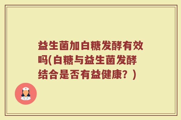 益生菌加白糖发酵有效吗(白糖与益生菌发酵结合是否有益健康？)