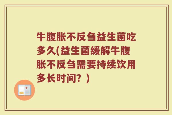 牛腹胀不反刍益生菌吃多久(益生菌缓解牛腹胀不反刍需要持续饮用多长时间？)