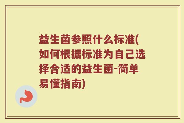 益生菌参照什么标准(如何根据标准为自己选择合适的益生菌-简单易懂指南)