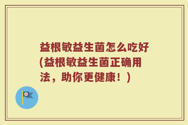 益根敏益生菌怎么吃好(益根敏益生菌正确用法，助你更健康！)