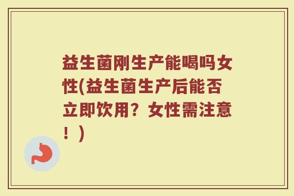 益生菌刚生产能喝吗女性(益生菌生产后能否立即饮用？女性需注意！)