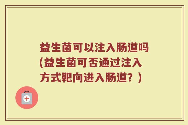益生菌可以注入肠道吗(益生菌可否通过注入方式靶向进入肠道？)