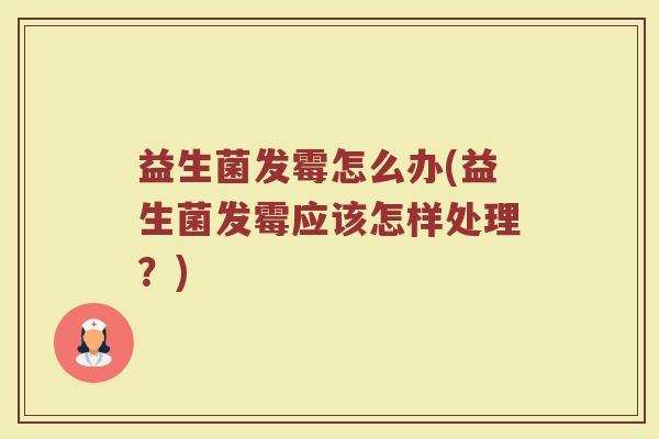 益生菌发霉怎么办(益生菌发霉应该怎样处理？)