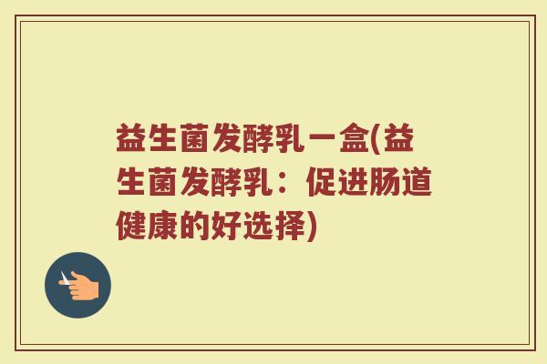 益生菌发酵乳一盒(益生菌发酵乳：促进肠道健康的好选择)