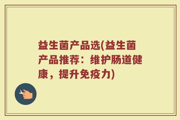 益生菌产品选(益生菌产品推荐：维护肠道健康，提升免疫力)