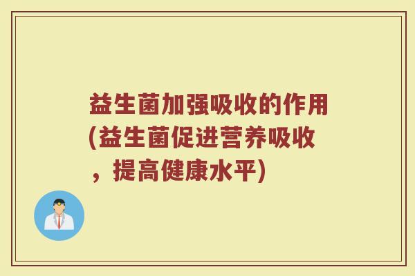 益生菌加强吸收的作用(益生菌促进营养吸收，提高健康水平)