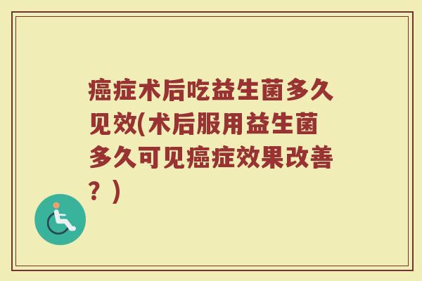 癌症术后吃益生菌多久见效(术后服用益生菌多久可见癌症效果改善？)
