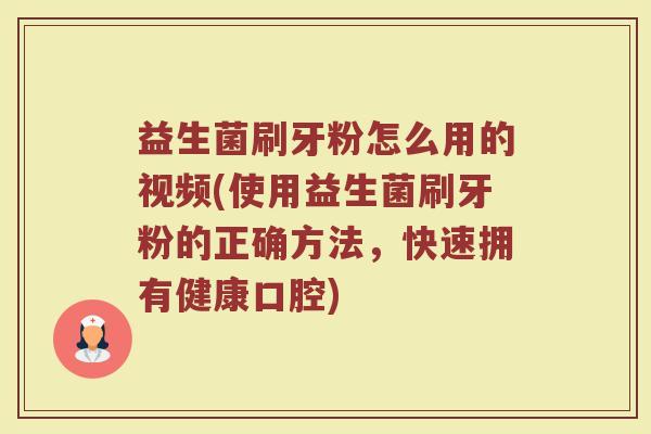 益生菌刷牙粉怎么用的视频(使用益生菌刷牙粉的正确方法，快速拥有健康口腔)