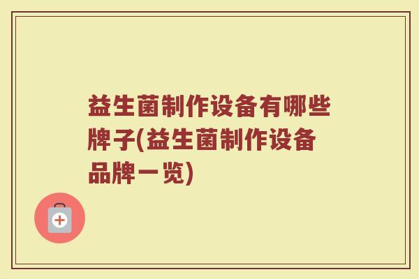 益生菌制作设备有哪些牌子(益生菌制作设备品牌一览)