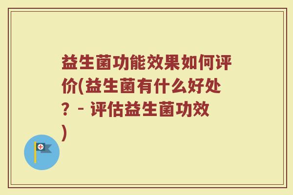 益生菌功能效果如何评价(益生菌有什么好处？- 评估益生菌功效)