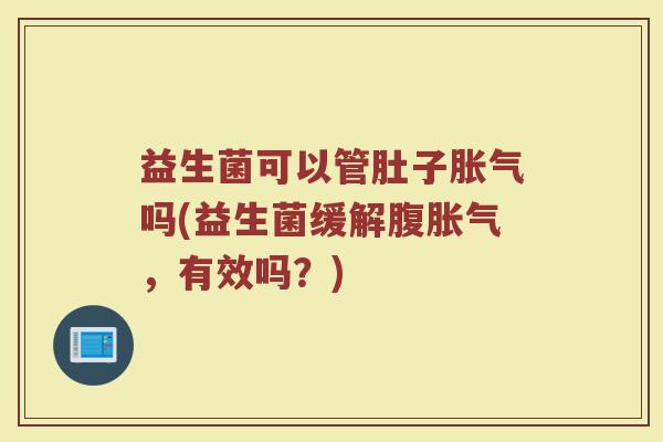 益生菌可以管肚子胀气吗(益生菌缓解腹胀气，有效吗？)