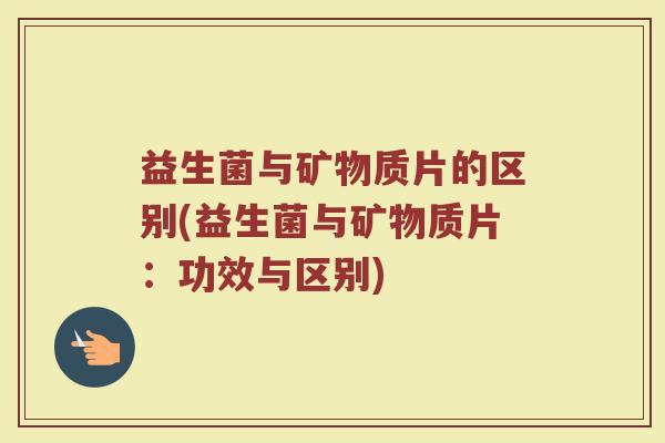 益生菌与矿物质片的区别(益生菌与矿物质片：功效与区别)