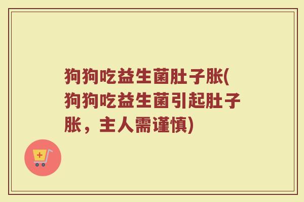 狗狗吃益生菌肚子胀(狗狗吃益生菌引起肚子胀，主人需谨慎)