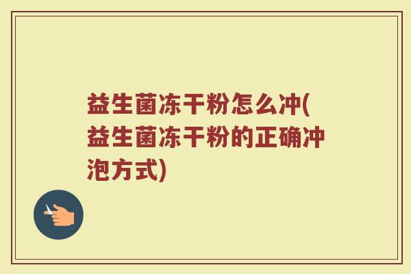 益生菌冻干粉怎么冲(益生菌冻干粉的正确冲泡方式)